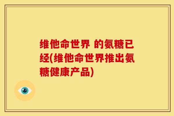 维他命世界 的氨糖已经(维他命世界推出氨糖健康产品)