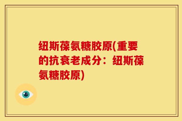 纽斯葆氨糖胶原(重要的抗衰老成分：纽斯葆氨糖胶原)
