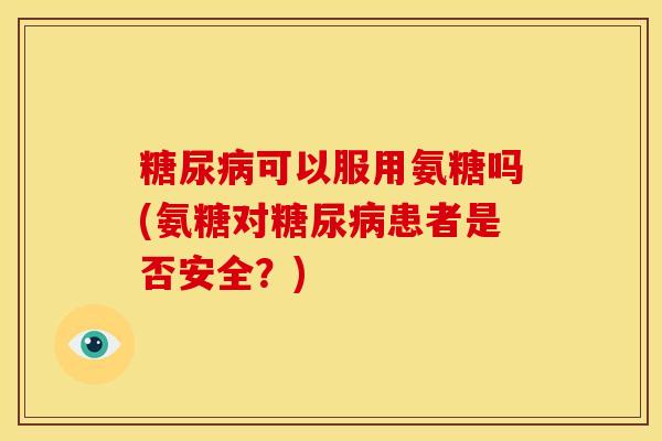 糖尿病可以服用氨糖吗(氨糖对糖尿病患者是否安全？)-第1张图片-关节骑士