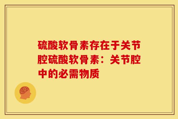 硫酸软骨素存在于关节腔硫酸软骨素：关节腔中的必需物质