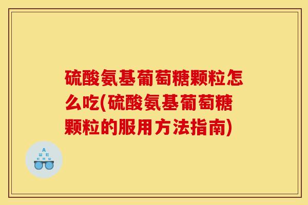 硫酸氨基葡萄糖颗粒怎么吃(硫酸氨基葡萄糖颗粒的服用方法指南)