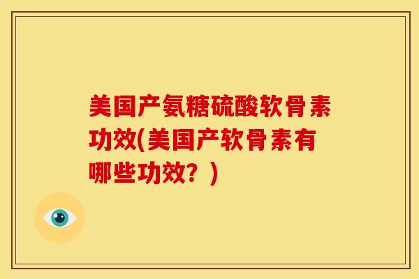 美国产氨糖硫酸软骨素功效(美国产软骨素有哪些功效？)