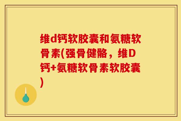 维d钙软胶囊和氨糖软骨素(强骨健骼，维D钙+氨糖软骨素软胶囊)-第1张图片-关节骑士