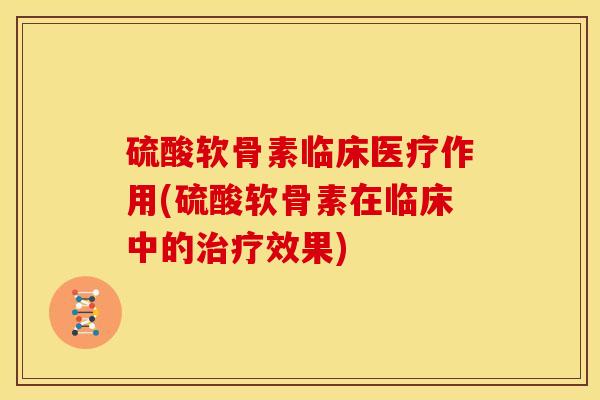 硫酸软骨素临床医疗作用(硫酸软骨素在临床中的治疗效果)