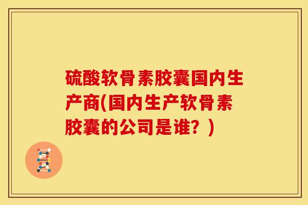 硫酸软骨素胶囊国内生产商(国内生产软骨素胶囊的公司是谁？)