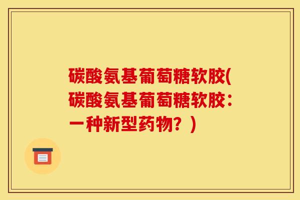 碳酸氨基葡萄糖软胶(碳酸氨基葡萄糖软胶：一种新型药物？)