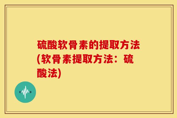 硫酸软骨素的提取方法(软骨素提取方法：硫酸法)
