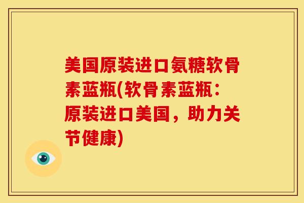 美国原装进口氨糖软骨素蓝瓶(软骨素蓝瓶：原装进口美国，助力关节健康)