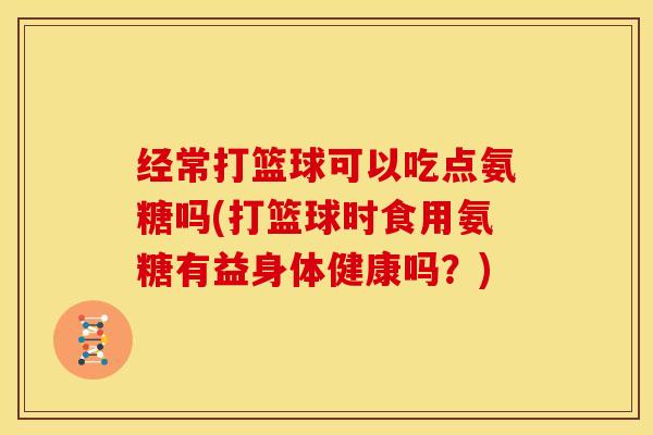 经常打篮球可以吃点氨糖吗(打篮球时食用氨糖有益身体健康吗？)