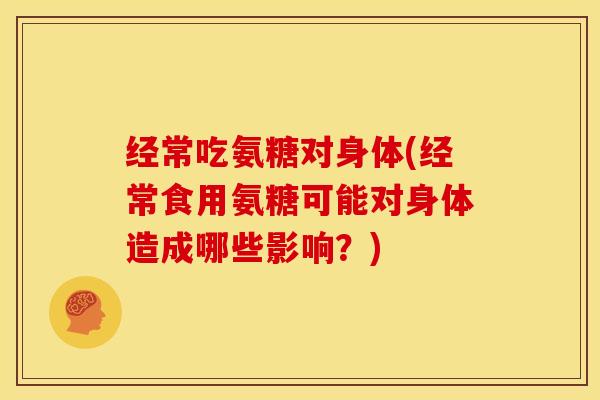 经常吃氨糖对身体(经常食用氨糖可能对身体造成哪些影响？)