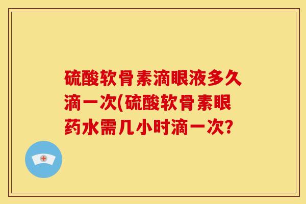 硫酸软骨素滴眼液多久滴一次(硫酸软骨素眼药水需几小时滴一次?-第1张图片-关节骑士 硫酸软骨素滴眼液多久滴一次(硫酸软骨素眼药水需几小时滴一次?-第1张图片-关节骑士