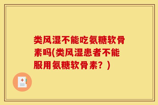 类风湿不能吃氨糖软骨素吗(类风湿患者不能服用氨糖软骨素？)