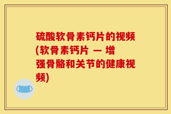 硫酸软骨素钙片的视频(软骨素钙片 — 增强骨骼和关节的健康视频)