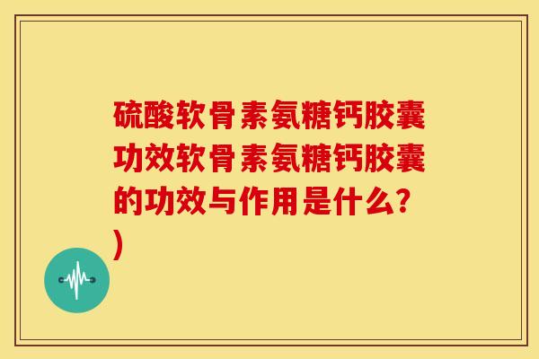 硫酸软骨素氨糖钙胶囊功效软骨素氨糖钙胶囊的功效与作用是什么？)