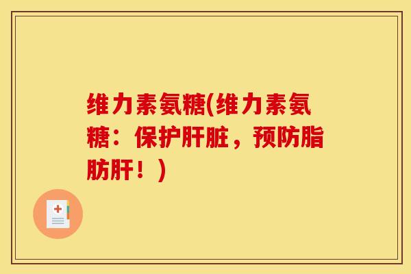 维力素氨糖(维力素氨糖：保护肝脏，预防脂肪肝！)