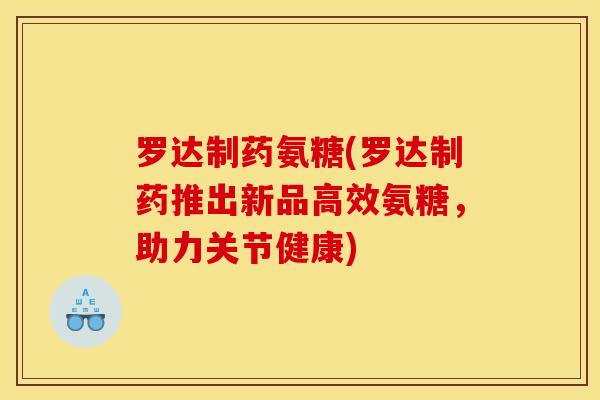 罗达制药氨糖(罗达制药推出新品高效氨糖，助力关节健康)