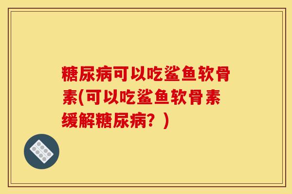 糖尿病可以吃鲨鱼软骨素(可以吃鲨鱼软骨素缓解糖尿病？)