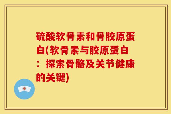 硫酸软骨素和骨胶原蛋白(软骨素与胶原蛋白：探索骨骼及关节健康的关键)