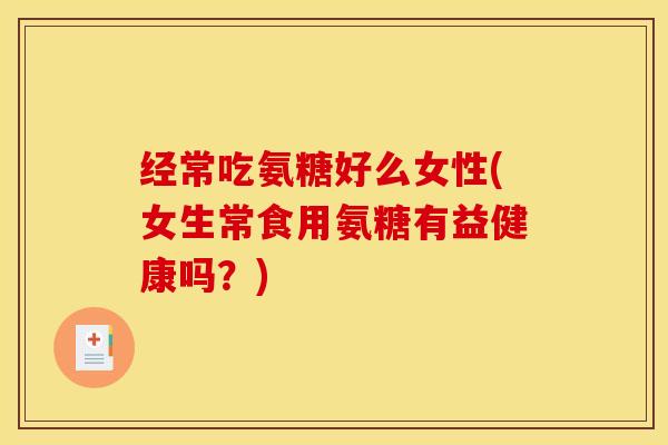经常吃氨糖好么女性(女生常食用氨糖有益健康吗？)