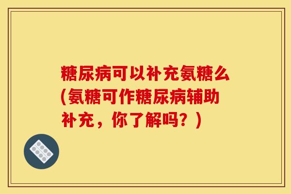 糖尿病可以补充氨糖么(氨糖可作糖尿病辅助补充，你了解吗？)