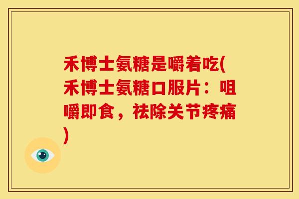 禾博士氨糖是嚼着吃(禾博士氨糖口服片：咀嚼即食，祛除关节疼痛)