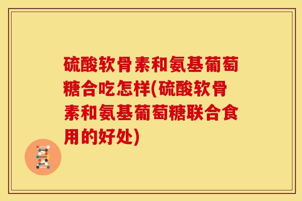 硫酸软骨素和氨基葡萄糖合吃怎样(硫酸软骨素和氨基葡萄糖联合食用的好处)-第1张图片-关节骑士 硫酸软骨素和氨基葡萄糖合吃怎样(硫酸软骨素和氨基葡萄糖联合食用的好处)-第1张图片-关节骑士