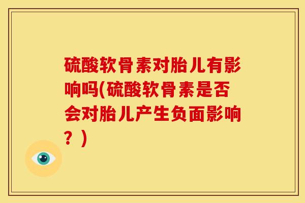 硫酸软骨素对胎儿有影响吗(硫酸软骨素是否会对胎儿产生负面影响？)
