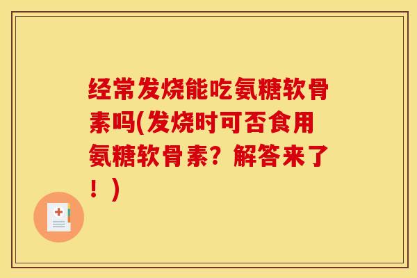经常发烧能吃氨糖软骨素吗(发烧时可否食用氨糖软骨素？解答来了！)-第1张图片-关节骑士
