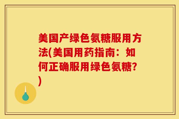 美国产绿色氨糖服用方法(美国用药指南：如何正确服用绿色氨糖？)