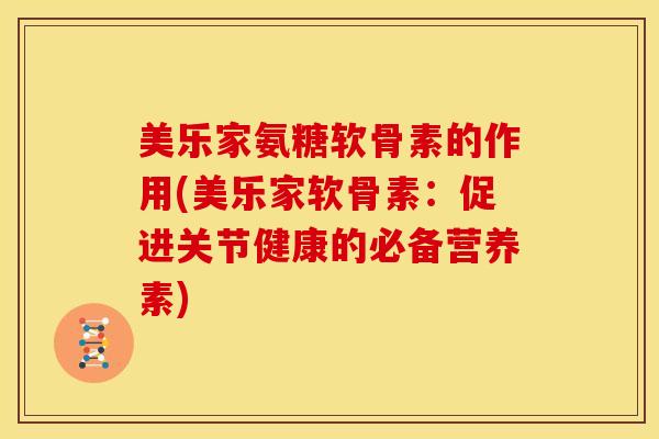 美乐家氨糖软骨素的作用(美乐家软骨素：促进关节健康的必备营养素)