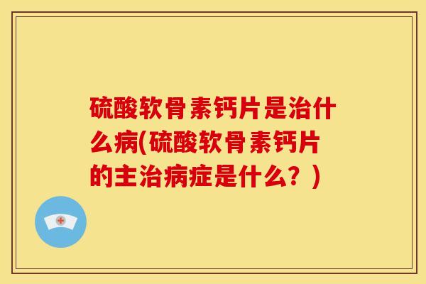 硫酸软骨素钙片是治什么病(硫酸软骨素钙片的主治病症是什么？)