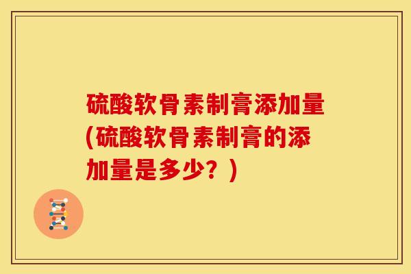 硫酸软骨素制膏添加量(硫酸软骨素制膏的添加量是多少？)