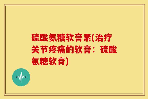 硫酸氨糖软膏素(治疗关节疼痛的软膏：硫酸氨糖软膏)