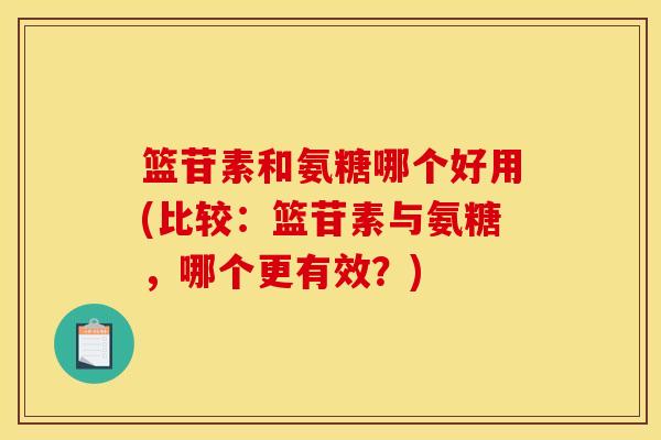 篮苷素和氨糖哪个好用(比较：篮苷素与氨糖，哪个更有效？)