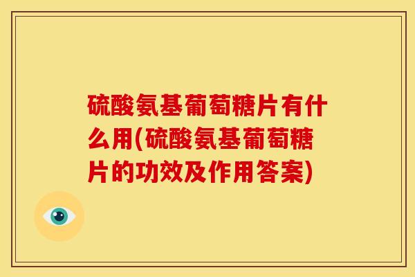 硫酸氨基葡萄糖片有什么用(硫酸氨基葡萄糖片的功效及作用答案)