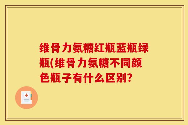 维骨力氨糖红瓶蓝瓶绿瓶(维骨力氨糖不同颜色瓶子有什么区别？