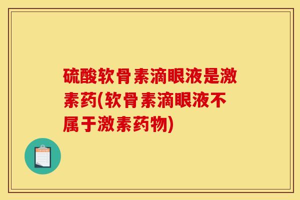 硫酸软骨素滴眼液是激素药(软骨素滴眼液不属于激素药物)