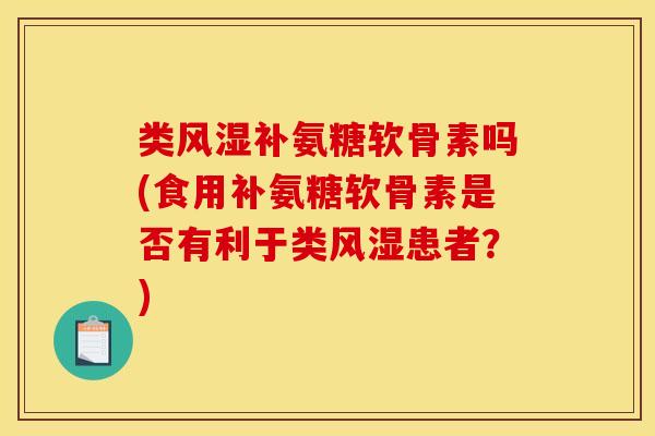 类风湿补氨糖软骨素吗(食用补氨糖软骨素是否有利于类风湿患者？)