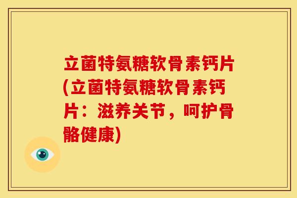 立菌特氨糖软骨素钙片(立菌特氨糖软骨素钙片：滋养关节，呵护骨骼健康)