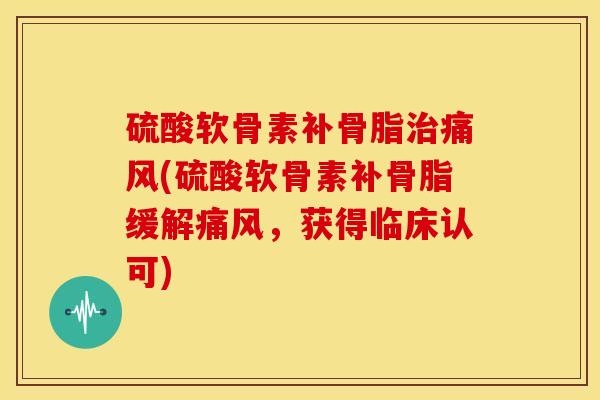 硫酸软骨素补骨脂治痛风(硫酸软骨素补骨脂缓解痛风，获得临床认可)
