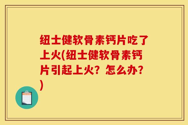 纽士健软骨素钙片吃了上火(纽士健软骨素钙片引起上火？怎么办？)