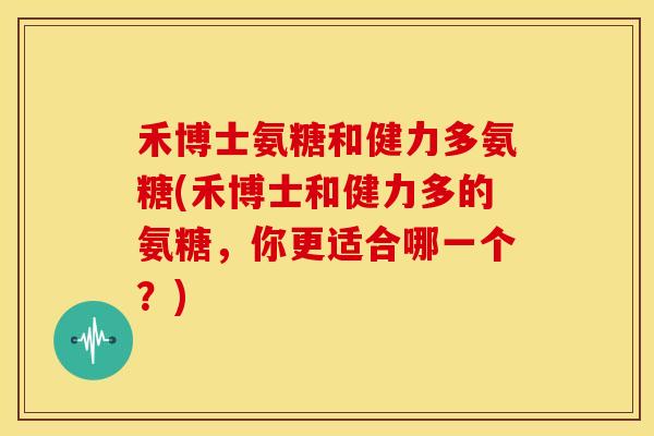 禾博士氨糖和健力多氨糖(禾博士和健力多的氨糖,你更适合哪一个?)-第1张图片-关节骑士 禾博士氨糖和健力多氨糖(禾博士和健力多的氨糖,你更适合哪一个?)-第1张图片-关节骑士