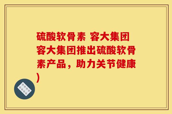硫酸软骨素 容大集团容大集团推出硫酸软骨素产品，助力关节健康)