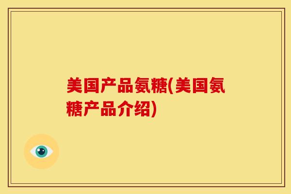 美国产品氨糖(美国氨糖产品介绍)