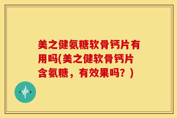 美之健氨糖软骨钙片有用吗(美之健软骨钙片含氨糖，有效果吗？)
