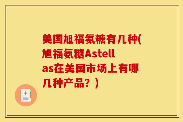 美国旭福氨糖有几种(旭福氨糖Astellas在美国市场上有哪几种产品?)-第1张图片-关节骑士 美国旭福氨糖有几种(旭福氨糖Astellas在美国市场上有哪几种产品?)-第1张图片-关节骑士