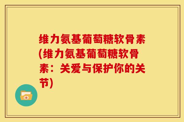 维力氨基葡萄糖软骨素(维力氨基葡萄糖软骨素：关爱与保护你的关节)