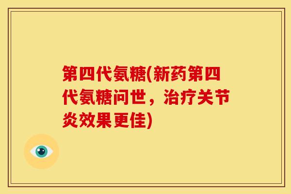 第四代氨糖(新药第四代氨糖问世，治疗关节炎效果更佳)