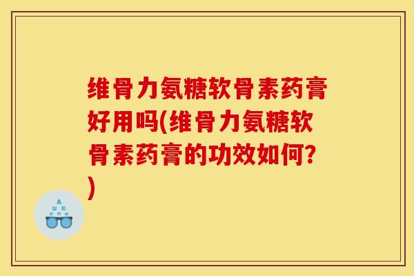 维骨力氨糖软骨素药膏好用吗(维骨力氨糖软骨素药膏的功效如何？)