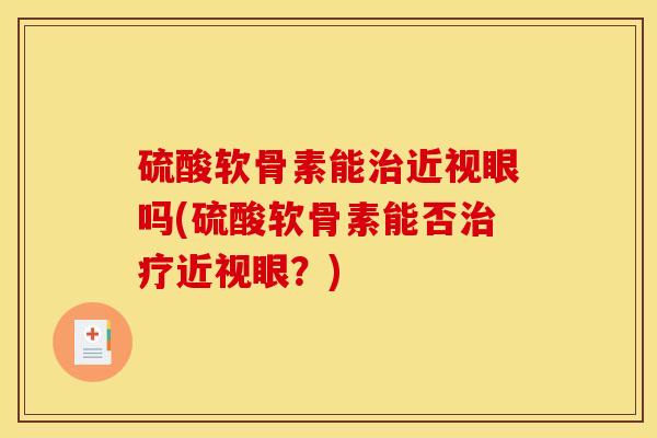 硫酸软骨素能治近视眼吗(硫酸软骨素能否治疗近视眼？)